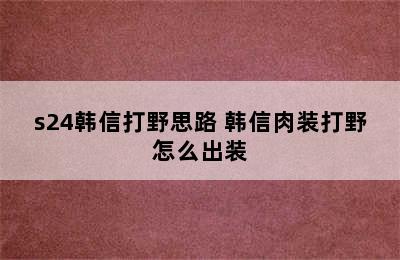 s24韩信打野思路 韩信肉装打野怎么出装